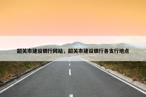 韶关市建设银行网站，韶关市建设银行各支行地点