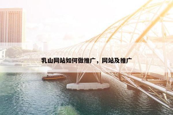 乳山网站如何做推广，网站及推广