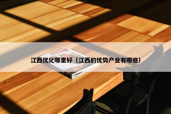 江西优化哪里好（江西的优势产业有哪些）
