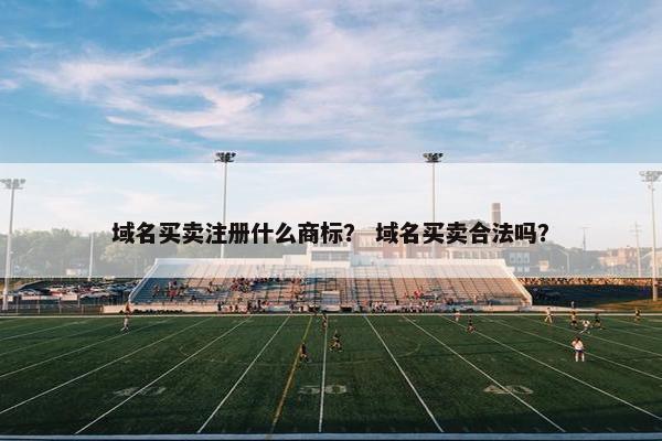 域名买卖注册什么商标？ 域名买卖合法吗？