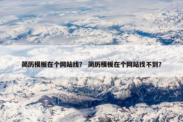 简历模板在个网站找？ 简历模板在个网站找不到？