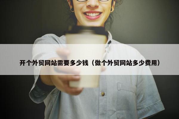 开个外贸网站需要多少钱（做个外贸网站多少费用）