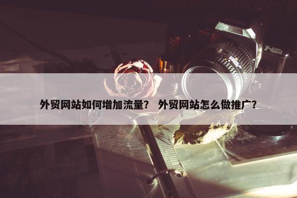 外贸网站如何增加流量？ 外贸网站怎么做推广？
