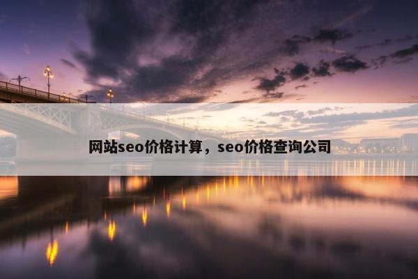 网站seo价格计算，seo价格查询公司