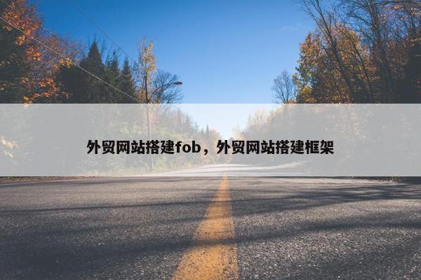 外贸网站搭建fob，外贸网站搭建框架