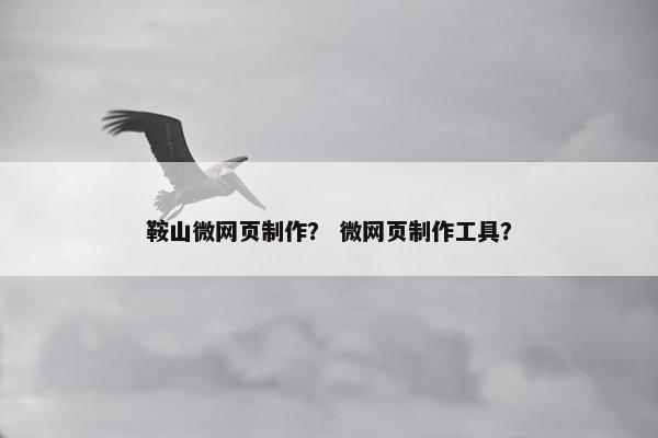 鞍山微网页制作？ 微网页制作工具？