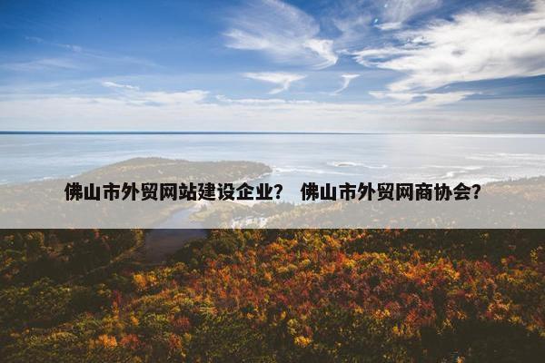 佛山市外贸网站建设企业？ 佛山市外贸网商协会？