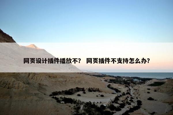 网页设计插件播放不？ 网页插件不支持怎么办？