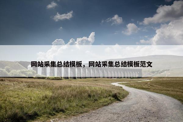 网站采集总结模板，网站采集总结模板范文
