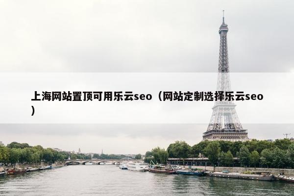 上海网站置顶可用乐云seo（网站定制选择乐云seo）