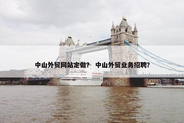 中山外贸网站定做？ 中山外贸业务招聘？