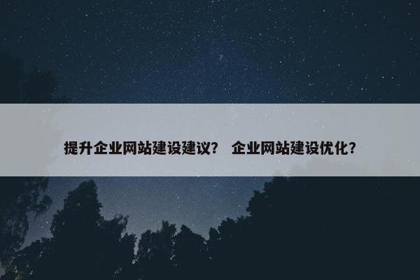 提升企业网站建设建议？ 企业网站建设优化？