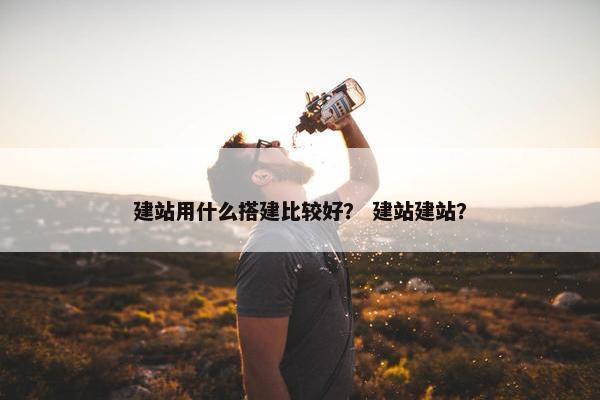 建站用什么搭建比较好？ 建站建站？