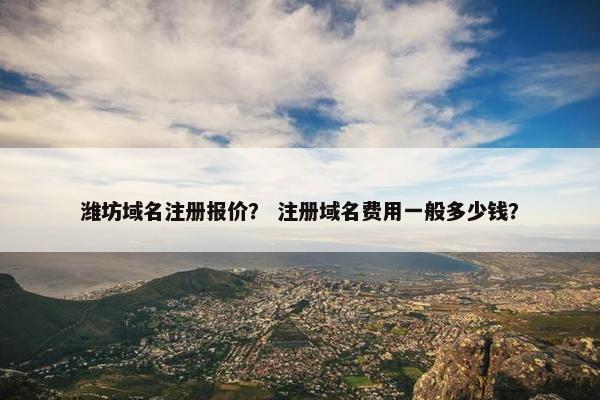 潍坊域名注册报价？ 注册域名费用一般多少钱？