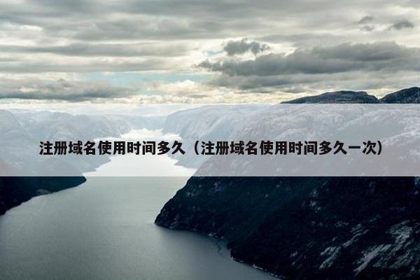 注册域名使用时间多久（注册域名使用时间多久一次）