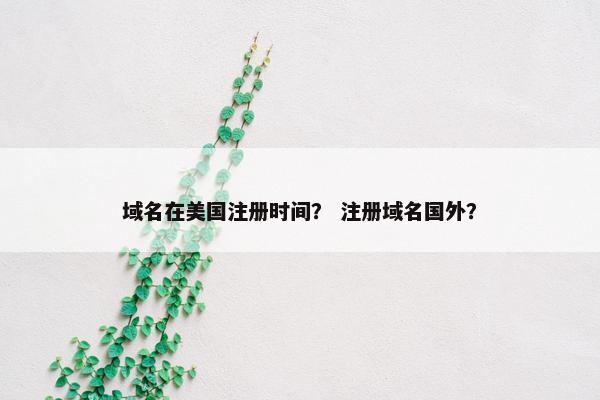 域名在美国注册时间？ 注册域名国外？