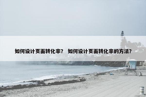 如何设计页面转化率？ 如何设计页面转化率的方法？