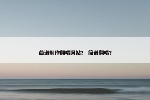 曲谱制作翻唱网站？ 简谱翻唱？