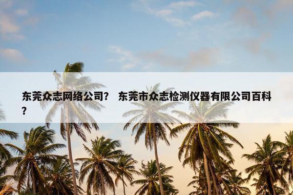 东莞众志网络公司？ 东莞市众志检测仪器有限公司百科？