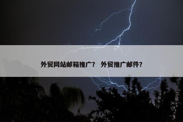 外贸网站邮箱推广？ 外贸推广邮件？