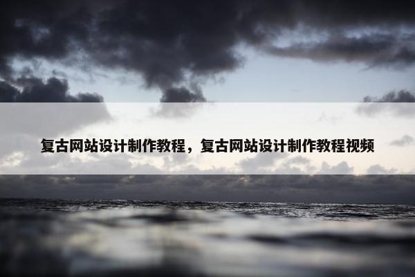 复古网站设计制作教程，复古网站设计制作教程视频