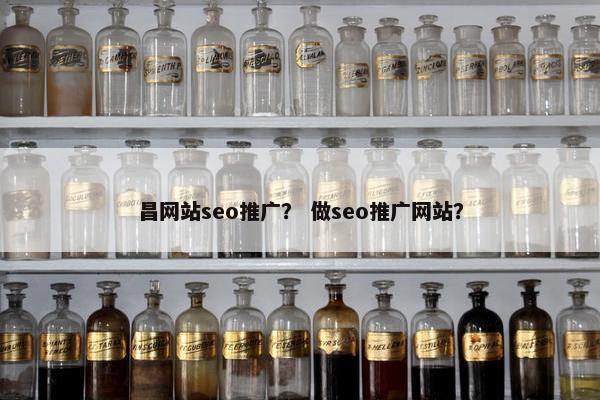 昌网站seo推广？ 做seo推广网站？
