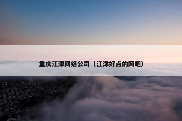 重庆江津网络公司（江津好点的网吧）