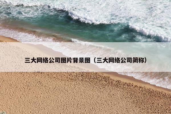 三大网络公司图片背景图（三大网络公司简称）
