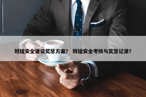 班组安全建设奖惩方案？ 班组安全考核与奖惩记录？