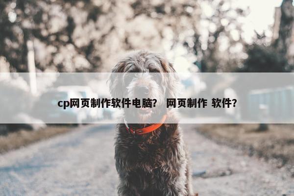 cp网页制作软件电脑？ 网页制作 软件？