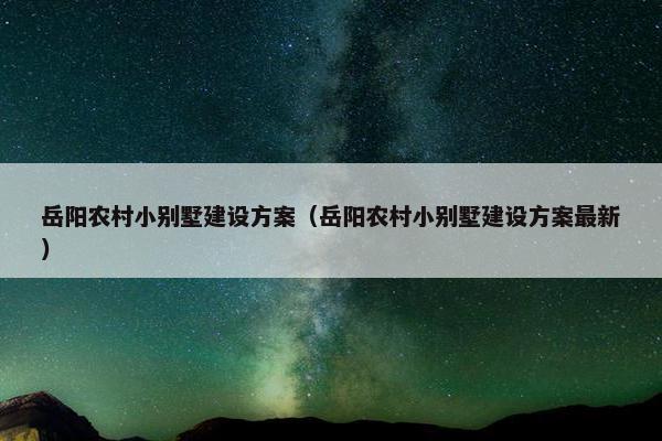 岳阳农村小别墅建设方案（岳阳农村小别墅建设方案最新）