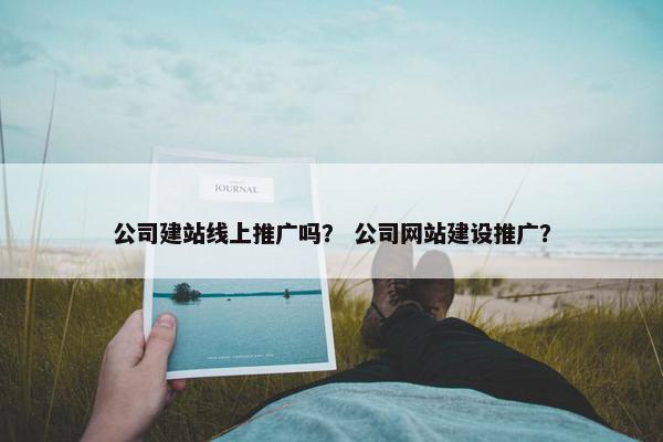 公司建站线上推广吗？ 公司网站建设推广？