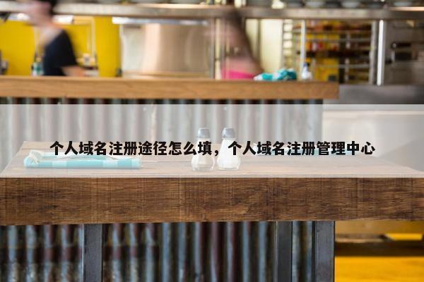 个人域名注册途径怎么填，个人域名注册管理中心
