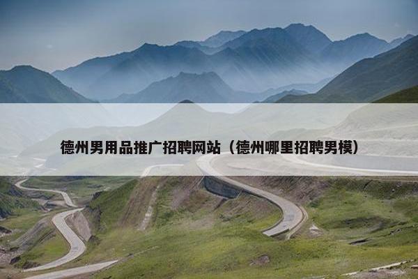 德州男用品推广招聘网站（德州哪里招聘男模）