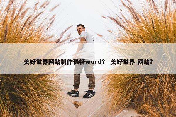 美好世界网站制作表格word？ 美好世界 网站？