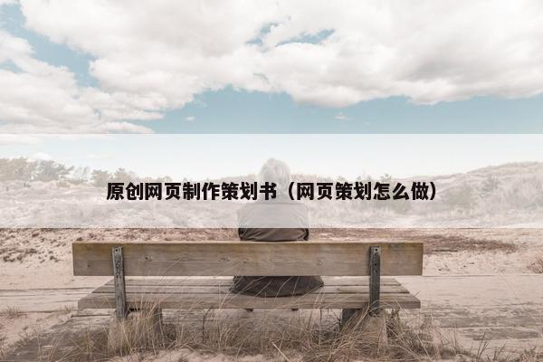 原创网页制作策划书（网页策划怎么做）