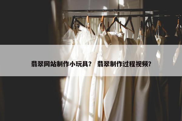 翡翠网站制作小玩具？ 翡翠制作过程视频？