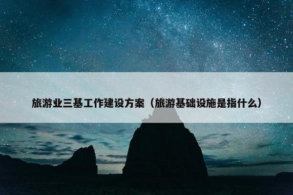 旅游业三基工作建设方案（旅游基础设施是指什么）