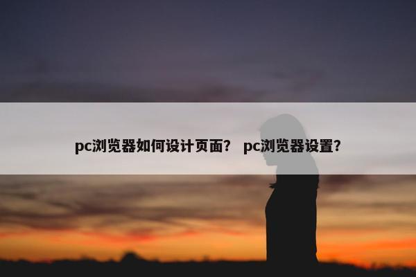 pc浏览器如何设计页面？ pc浏览器设置？