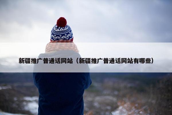 新疆推广普通话网站（新疆推广普通话网站有哪些）