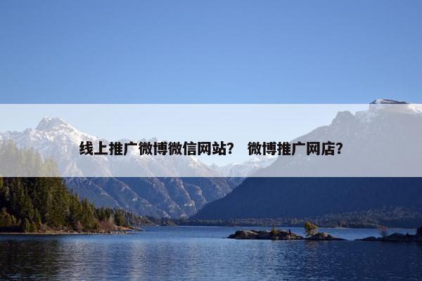 线上推广微博微信网站？ 微博推广网店？