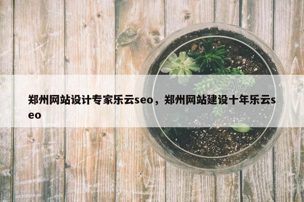 郑州网站设计专家乐云seo，郑州网站建设十年乐云seo