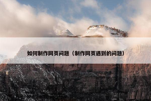 如何制作网页问题（制作网页遇到的问题）