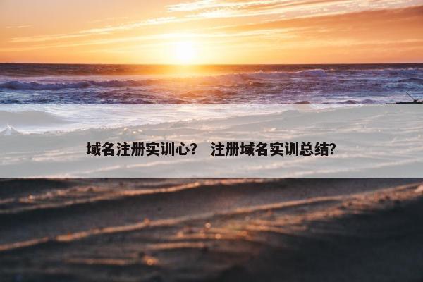 域名注册实训心？ 注册域名实训总结？
