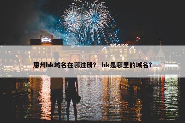 惠州hk域名在哪注册？ hk是哪里的域名？