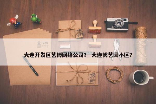 大连开发区艺博网络公司？ 大连博艺园小区？