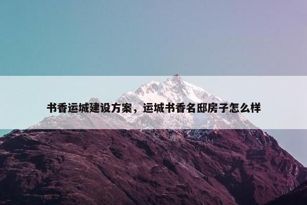 书香运城建设方案，运城书香名邸房子怎么样