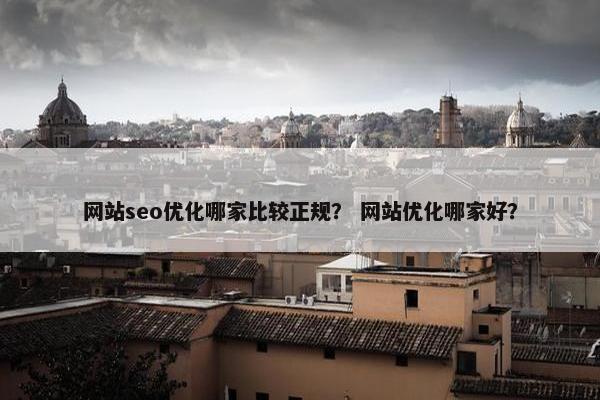 网站seo优化哪家比较正规？ 网站优化哪家好？