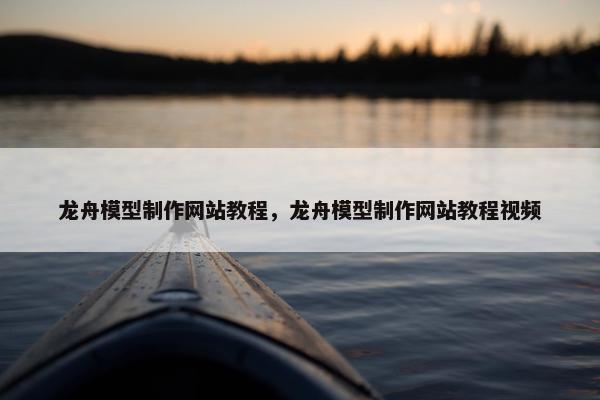 龙舟模型制作网站教程，龙舟模型制作网站教程视频