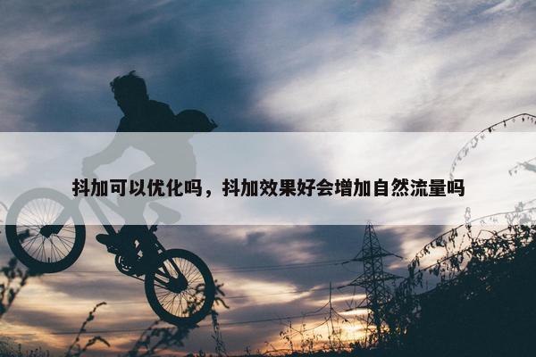 抖加可以优化吗，抖加效果好会增加自然流量吗